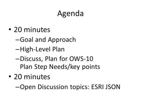 Agenda 20 minutes – Goal and Approach – High-Level Plan – Discuss, Plan for OWS-10 Plan Step Needs/key points 20 minutes – Open Discussion topics: ESRI.