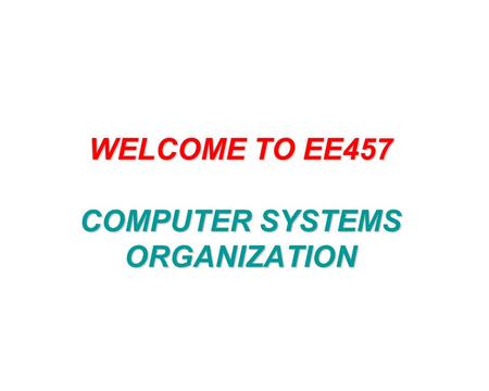 WELCOME TO EE457 COMPUTER SYSTEMS ORGANIZATION. THREE MAIN TOPICS 1.CPU DESIGN 2.MEMORY SYSTEM 3.COMPUTER ARITHMETIC THREE MAIN TOPICS 1.CPU DESIGN 2.MEMORY.