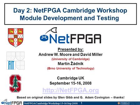 NetFPGA Cambridge Workshop 15-16 Sep 2008 1 Day 2: NetFPGA Cambridge Workshop Module Development and Testing Presented by: Andrew W. Moore and David Miller.