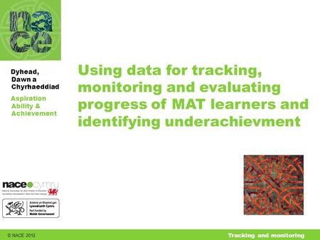 © NACE 2012 Aspiration Ability & Achievement Dyhead, Dawn a Chyrhaeddiad Tracking and monitoring Using data for tracking, monitoring and evaluating progress.