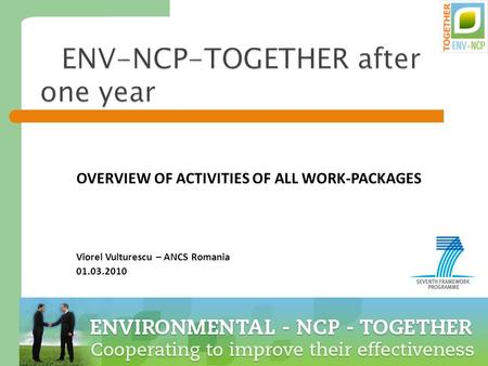 1 ENV-NCP-TOGETHER after one year OVERVIEW OF ACTIVITIES OF ALL WORK-PACKAGES Viorel Vulturescu – ANCS Romania 01.03.2010.