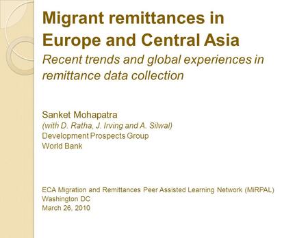 Migrant remittances in Europe and Central Asia Recent trends and global experiences in remittance data collection Sanket Mohapatra (with D. Ratha, J. Irving.