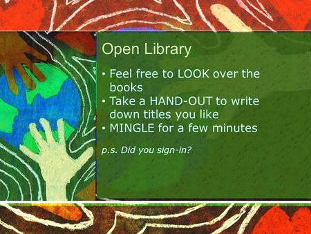 Open Library Feel free to LOOK over the books Take a HAND-OUT to write down titles you like MINGLE for a few minutes p.s. Did you sign-in?