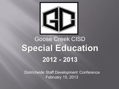 Goose Creek CISD Special Education 2012 - 2013 Districtwide Staff Development Conference February 15, 2013.