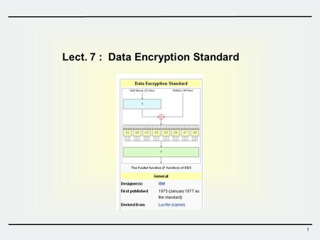 1 Lect. 7 : Data Encryption Standard. 2 Data Encryption Standard (DES)  DES - History 1976 – adopted as a federal standard 1977 – official publication.