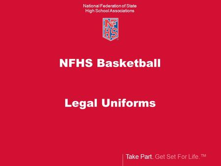 Take Part. Get Set For Life.™ National Federation of State High School Associations NFHS Basketball Legal Uniforms.