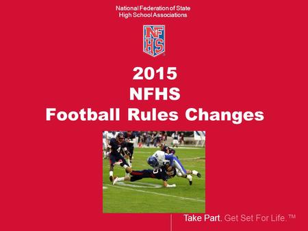 Take Part. Get Set For Life.™ National Federation of State High School Associations 2015 NFHS Football Rules Changes.