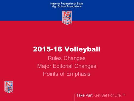 Take Part. Get Set For Life.™ National Federation of State High School Associations 2015-16 Volleyball Rules Changes Major Editorial Changes Points of.