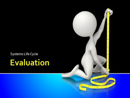 Systems Life Cycle. Know why it is necessary to evaluate a new system Understand the need to evaluate in terms of ease-of- use, appropriateness and efficiency.