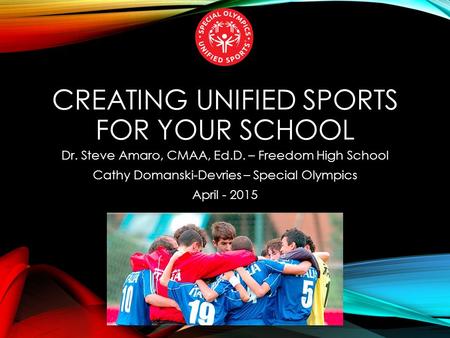 CREATING UNIFIED SPORTS FOR YOUR SCHOOL Dr. Steve Amaro, CMAA, Ed.D. – Freedom High School Cathy Domanski-Devries – Special Olympics April - 2015.