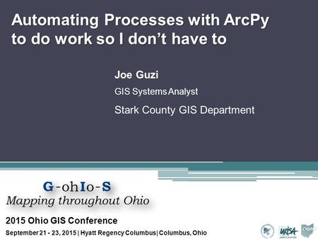 Automating Processes with ArcPy to do work so I don’t have to Joe Guzi GIS Systems Analyst Stark County GIS Department 2015 Ohio GIS Conference September.