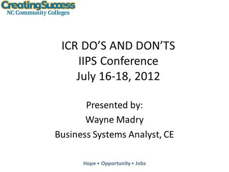 Hope Opportunity Jobs ICR DO’S AND DON’TS IIPS Conference July 16-18, 2012 Presented by: Wayne Madry Business Systems Analyst, CE.