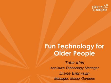 Fun Technology for Older People Tahir Idris Assistive Technology Manager Diane Emmison Manager, Manor Gardens.