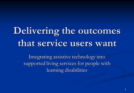 1 Delivering the outcomes that service users want Integrating assistive technology into supported living services for people with learning disabilities.