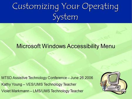 Customizing Your Operating System MTSD Assistive Technology Conference – June 26,2006 Kathy Young – VES/UMS Technology Teacher Violet Markmann – LMS/UMS.