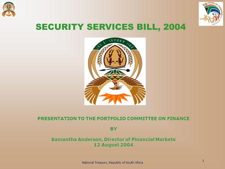 National Treasury, Republic of South Africa 1 SECURITY SERVICES BILL, 2004 PRESENTATION TO THE PORTFOLIO COMMITTEE ON FINANCE BY Samantha Anderson, Director.