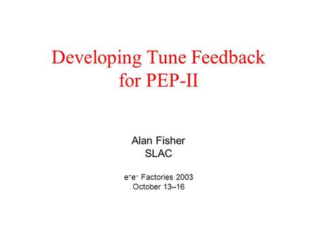 Developing Tune Feedback for PEP-II Alan Fisher SLAC e + e – Factories 2003 October 13–16.