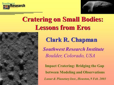 Cratering on Small Bodies: Lessons from Eros Clark R. Chapman Southwest Research Institute Boulder, Colorado, USA Impact Cratering: Bridging the Gap between.