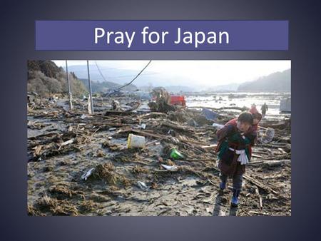 Pray for Japan. Father in heaven, you are the absolute Sovereign over the shaking of the earth, the rising of the sea, and the raging.