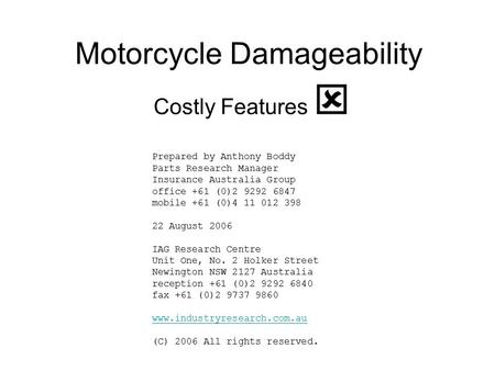 Motorcycle Damageability Costly Features  Prepared by Anthony Boddy Parts Research Manager Insurance Australia Group office +61 (0)2 9292 6847 mobile.