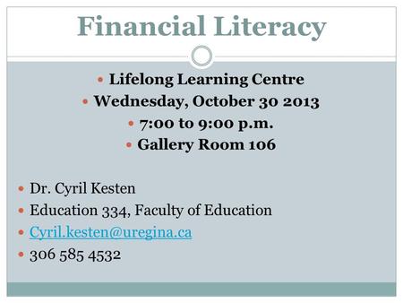 Financial Literacy Lifelong Learning Centre Wednesday, October 30 2013 7:00 to 9:00 p.m. Gallery Room 106 Dr. Cyril Kesten Education 334, Faculty of Education.