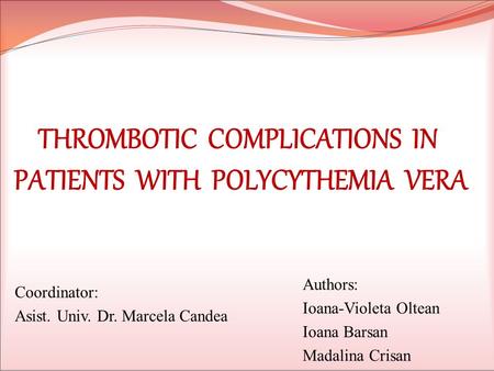 THROMBOTIC COMPLICATIONS IN PATIENTS WITH POLYCYTHEMIA VERA Coordinator: Asist. Univ. Dr. Marcela Candea Authors: Ioana-Violeta Oltean Ioana Barsan Madalina.