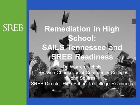 Remediation in High School: SAILS Tennessee and SREB Readiness Dr. Warren Nichols TBR Vice-Chancellor of Community Colleges John Squires SREB Director.