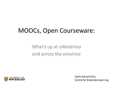 MOOCs, Open Courseware: What’s up at uWaterloo and across the province Cathy Newell Kelly Centre for Extended Learning.