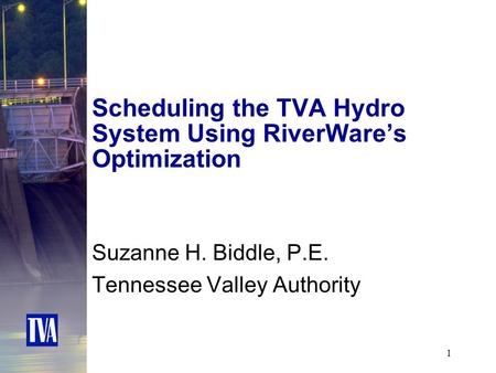 1 Scheduling the TVA Hydro System Using RiverWare’s Optimization Suzanne H. Biddle, P.E. Tennessee Valley Authority.