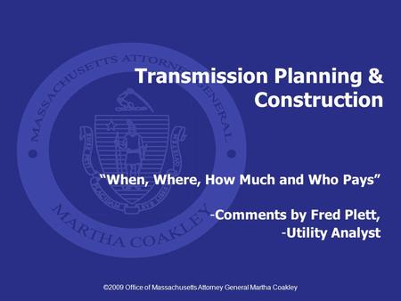 ©2009 Office of Massachusetts Attorney General Martha Coakley Transmission Planning & Construction “When, Where, How Much and Who Pays” -Comments by Fred.