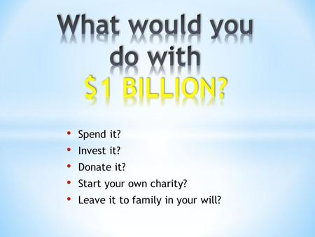 Spend it? Invest it? Donate it? Start your own charity? Leave it to family in your will?