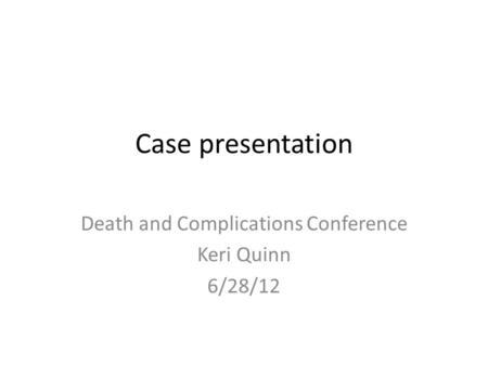 Case presentation Death and Complications Conference Keri Quinn 6/28/12.