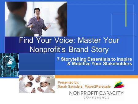 Find Your Voice: Master Your Nonprofit’s Brand Story 7 Storytelling Essentials to Inspire & Mobilize Your Stakeholders Presented by: Sarah Saunders, Power2Persuade.