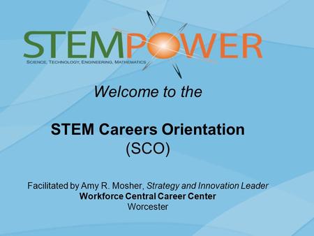 Welcome to the STEM Careers Orientation (SCO) Facilitated by Amy R. Mosher, Strategy and Innovation Leader Workforce Central Career Center Worcester.