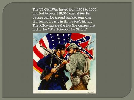 The US Civil War lasted from 1861 to 1865 and led to over 618,000 casualties. Its causes can be traced back to tensions that formed early in the nation's.