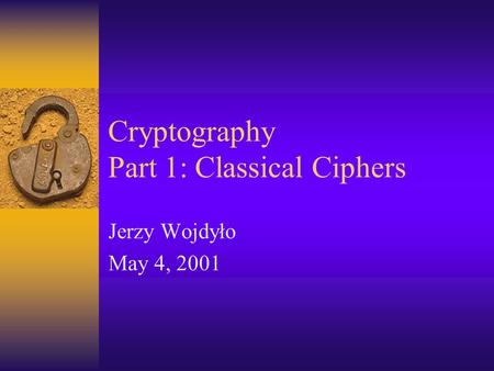 Cryptography Part 1: Classical Ciphers Jerzy Wojdyło May 4, 2001.