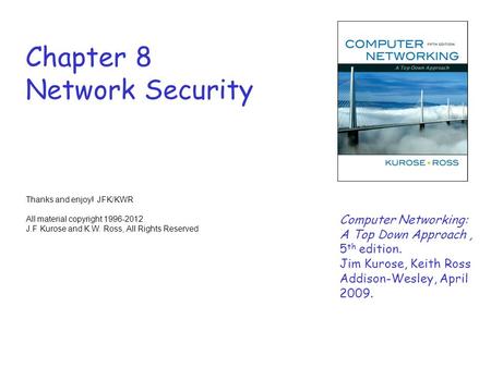 Chapter 8 Network Security Thanks and enjoy! JFK/KWR All material copyright 1996-2012 J.F Kurose and K.W. Ross, All Rights Reserved Computer Networking: