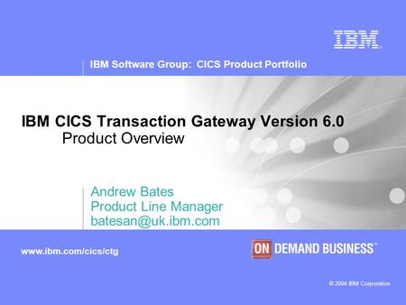 IBM Software Group: CICS Product Portfolio © 2004 IBM Corporation www.ibm.com/cics/ctg IBM CICS Transaction Gateway Version 6.0 Product Overview Andrew.