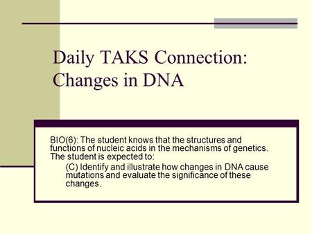 Daily TAKS Connection: Changes in DNA BIO(6): The student knows that the structures and functions of nucleic acids in the mechanisms of genetics. The student.