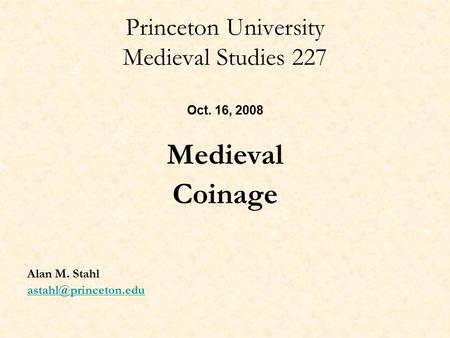 Princeton University Medieval Studies 227 Oct. 16, 2008 Medieval Coinage Alan M. Stahl