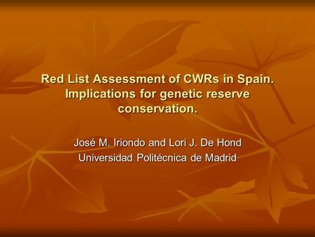 Red List Assessment of CWRs in Spain. Implications for genetic reserve conservation. José M. Iriondo and Lori J. De Hond Universidad Politécnica de Madrid.