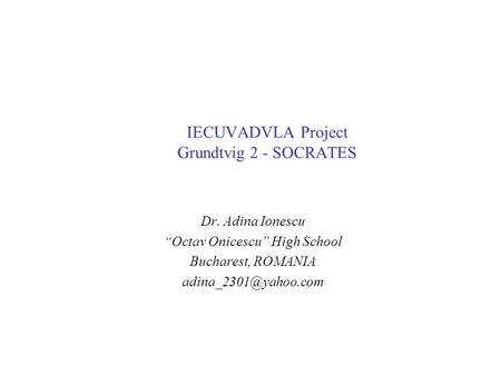 IECUVADVLA Project Grundtvig 2 - SOCRATES Dr. Adina Ionescu “Octav Onicescu” High School Bucharest, ROMANIA