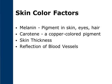 Skin Color Factors  Melanin - Pigment in skin, eyes, hair  Carotene - a copper-colored pigment  Skin Thickness  Reflection of Blood Vessels.