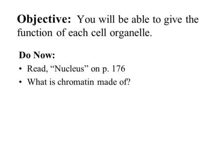 Objective: You will be able to give the function of each cell organelle. Do Now: Read, “Nucleus” on p. 176 What is chromatin made of?