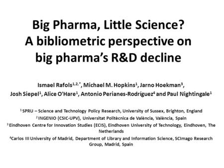 Big Pharma, Little Science? A bibliometric perspective on big pharma’s R&D decline Ismael Rafols 1,2,*, Michael M. Hopkins 1, Jarno Hoekman 3, Josh Siepel.