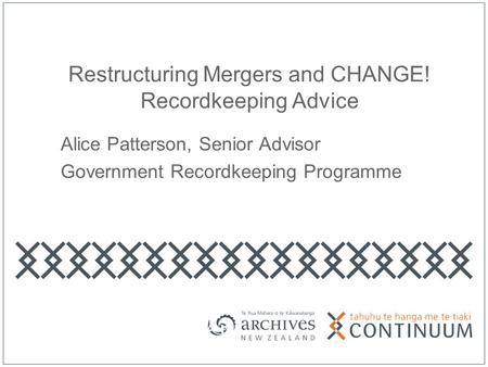 Restructuring Mergers and CHANGE! Recordkeeping Advice Alice Patterson, Senior Advisor Government Recordkeeping Programme.