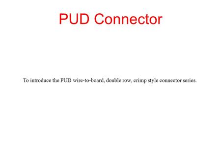 PUD Connector To introduce the PUD wire-to-board, double row, crimp style connector series.