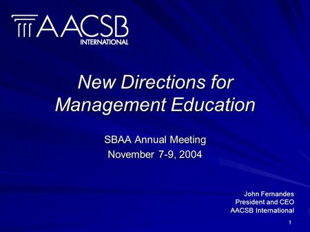 1 New Directions for Management Education SBAA Annual Meeting November 7-9, 2004 John Fernandes President and CEO AACSB International.