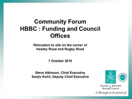 ` ` Community Forum HBBC : Funding and Council Offices Relocation to site on the corner of Hawley Road and Rugby Road 7 October 2010 Steve Atkinson, Chief.