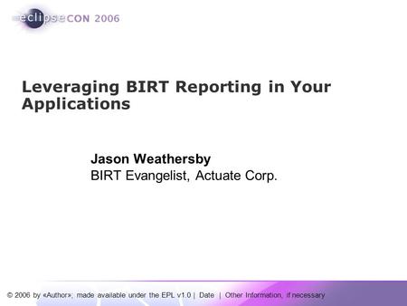 © 2006 by «Author»; made available under the EPL v1.0 | Date | Other Information, if necessary Jason Weathersby BIRT Evangelist, Actuate Corp. Leveraging.